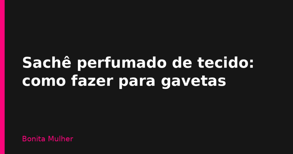 Sachê perfumado de tecido: como fazer para gavetas