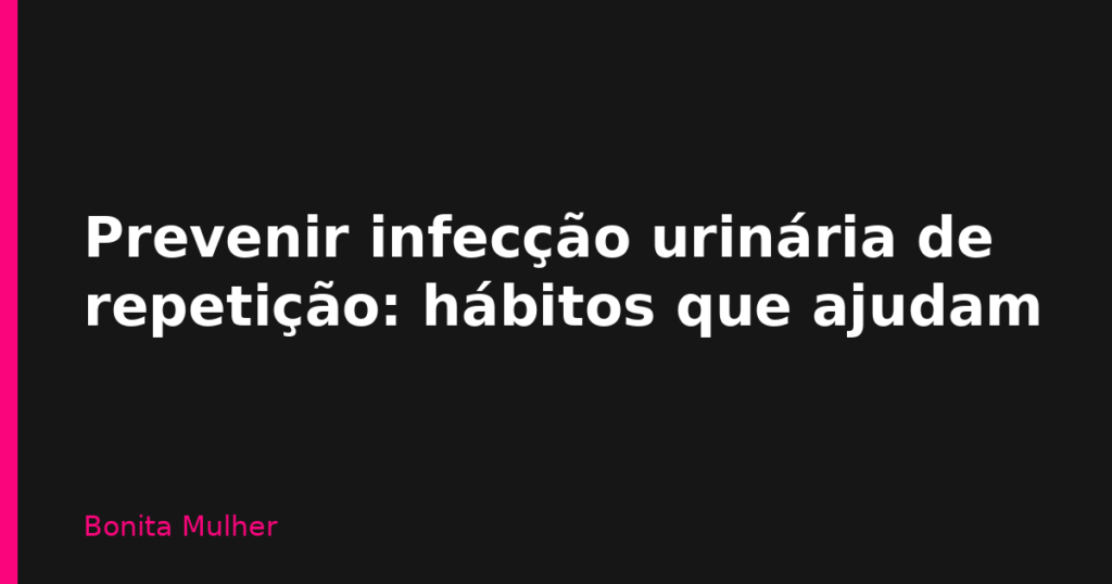 Prevenir infecção urinária de repetição: hábitos que ajudam