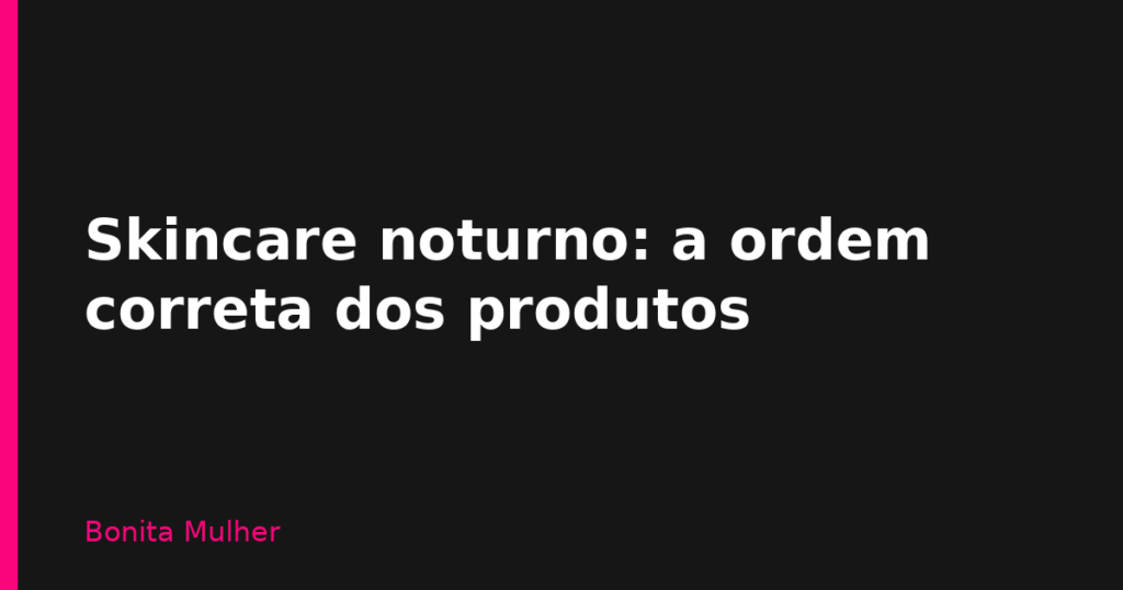 Skincare noturno: a ordem correta dos produtos